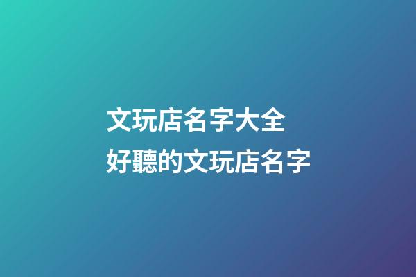 文玩店名字大全 好聽的文玩店名字-第1張-店鋪起名-玄機派